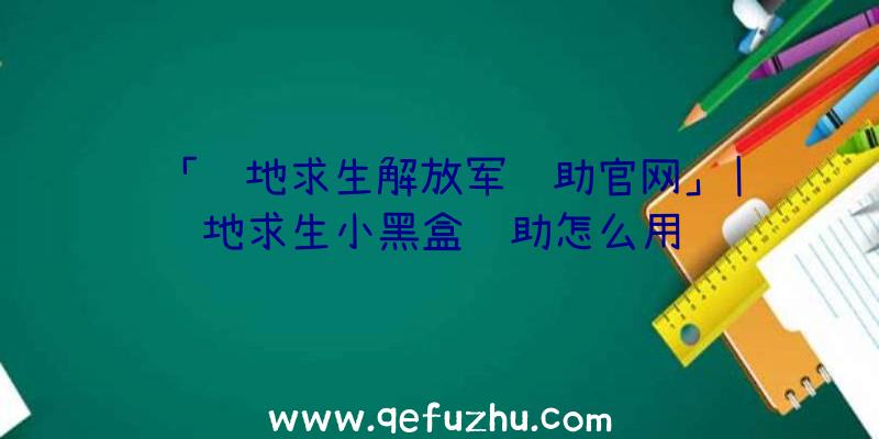 「绝地求生解放军辅助官网」|绝地求生小黑盒辅助怎么用